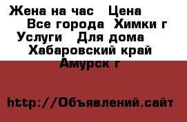 Жена на час › Цена ­ 3 000 - Все города, Химки г. Услуги » Для дома   . Хабаровский край,Амурск г.